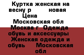 Куртка женская на весну р.44-46 (новая) › Цена ­ 1 500 - Московская обл., Москва г. Одежда, обувь и аксессуары » Женская одежда и обувь   . Московская обл.